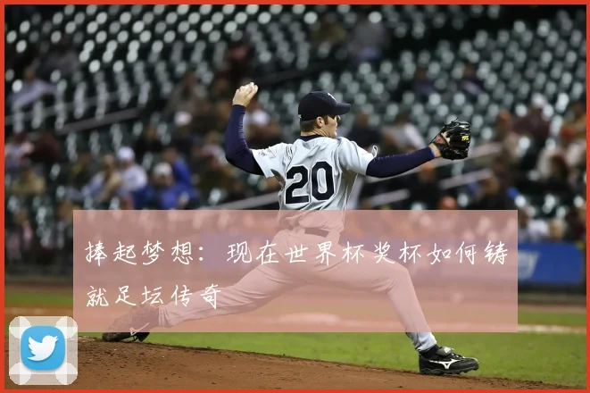 捧起梦想：现在世界杯奖杯如何铸就足坛传奇