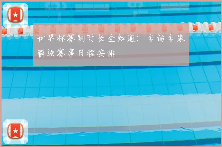 世界杯赛制时长全知道：专访专家解读赛事日程安排