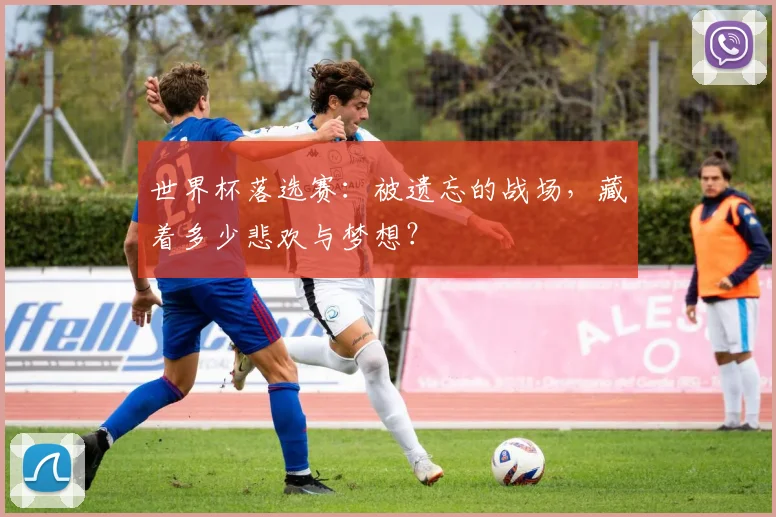 世界杯落选赛:被遗忘的战场,藏着多少悲欢与梦想?