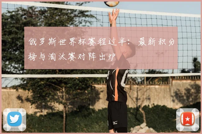 俄罗斯世界杯赛程过半：最新积分榜与淘汰赛对阵出炉