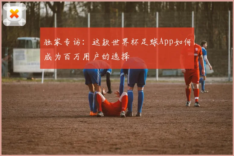 独家专访:这款世界杯足球App如何成为百万用户的选择