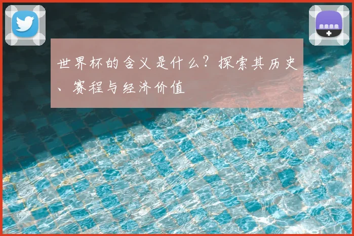 世界杯的含义是什么？探索其历史、赛程与经济价值
