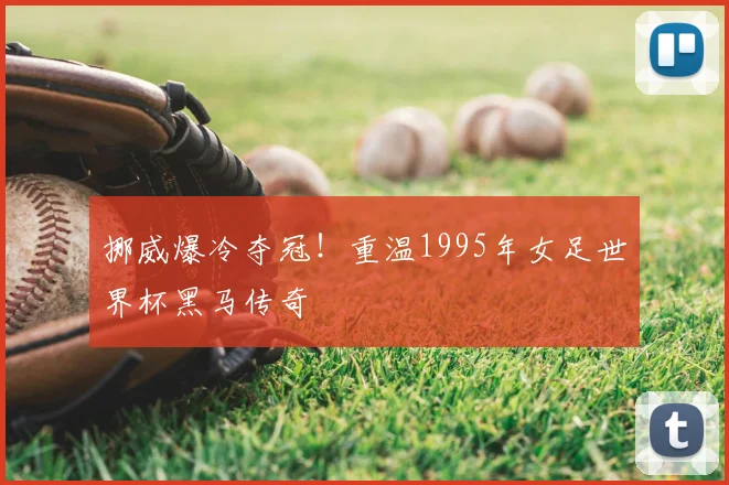 挪威爆冷夺冠！重温1995年女足世界杯黑马传奇