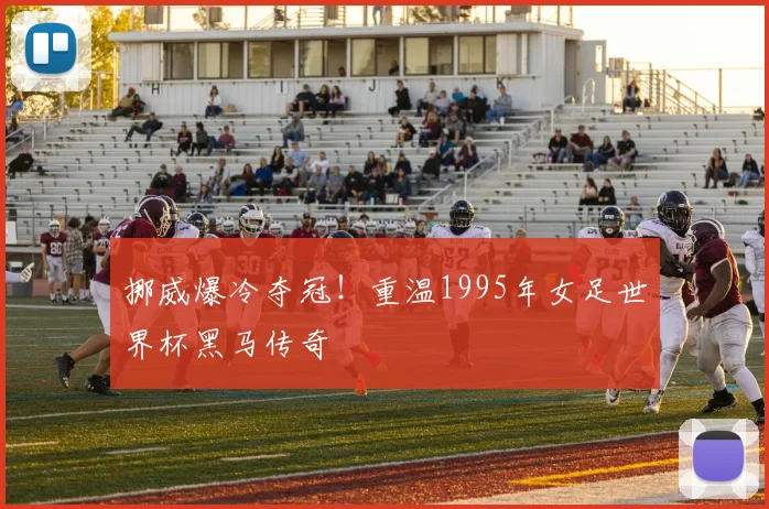 挪威爆冷夺冠！重温1995年女足世界杯黑马传奇