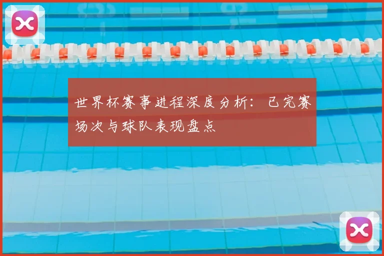 世界杯赛事进程深度分析：已完赛场次与球队表现盘点
