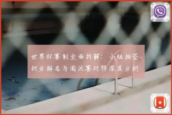 世界杯赛制全面拆解：小组抽签、积分排名与淘汰赛对阵深度分析