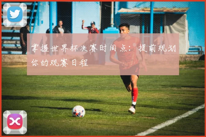 掌握世界杯决赛时间点：提前规划你的观赛日程