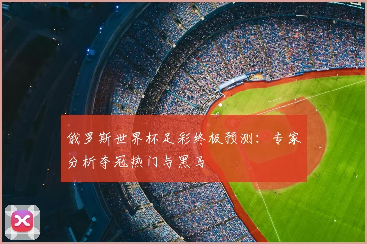 俄罗斯世界杯足彩终极预测：专家分析夺冠热门与黑马