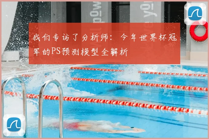 我们专访了分析师:今年世界杯冠军的PS预测模型全解析