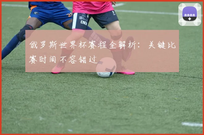 俄罗斯世界杯赛程全解析：关键比赛时间不容错过