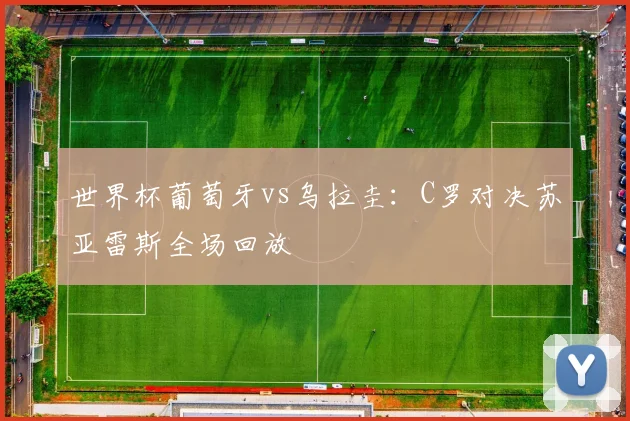 世界杯葡萄牙vs乌拉圭:C罗对决苏亚雷斯全场回放