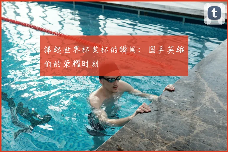 捧起世界杯奖杯的瞬间：国乒英雄们的荣耀时刻