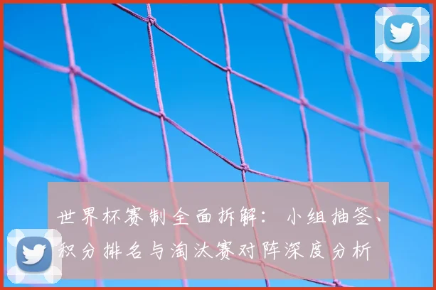 世界杯赛制全面拆解：小组抽签、积分排名与淘汰赛对阵深度分析