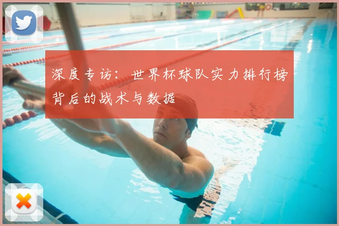 深度专访:世界杯球队实力排行榜背后的战术与数据