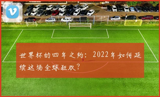 世界杯的四年之约:2022年如何延续这场全球狂欢?
