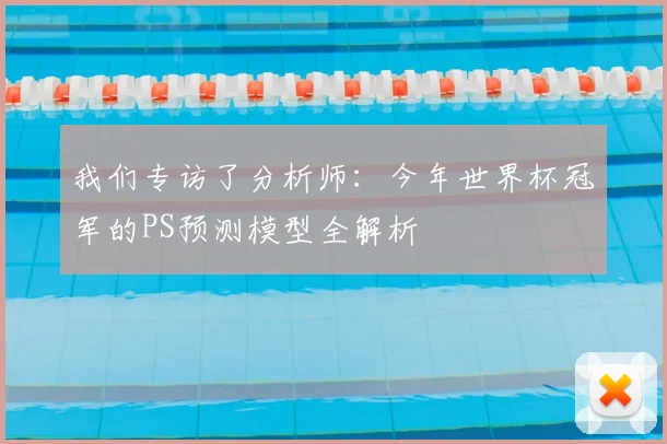 我们专访了分析师:今年世界杯冠军的PS预测模型全解析