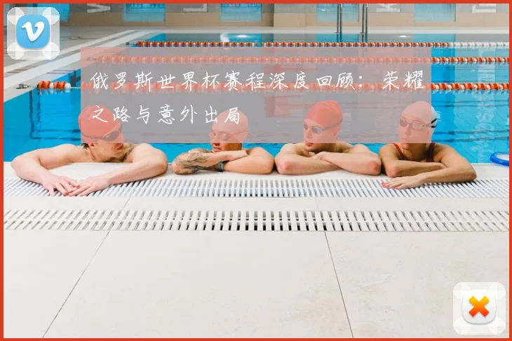 俄罗斯世界杯赛程深度回顾：荣耀之路与意外出局