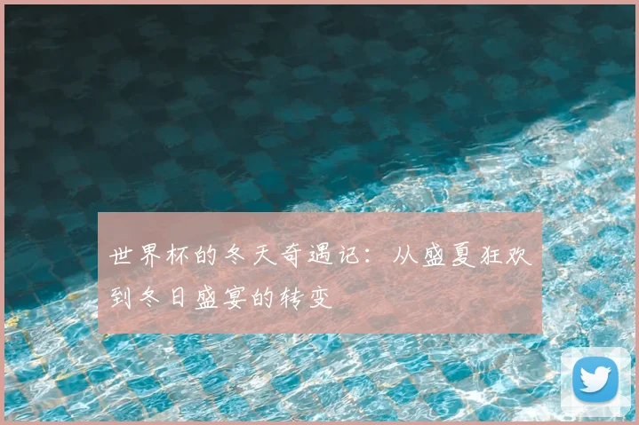 世界杯的冬天奇遇记：从盛夏狂欢到冬日盛宴的转变