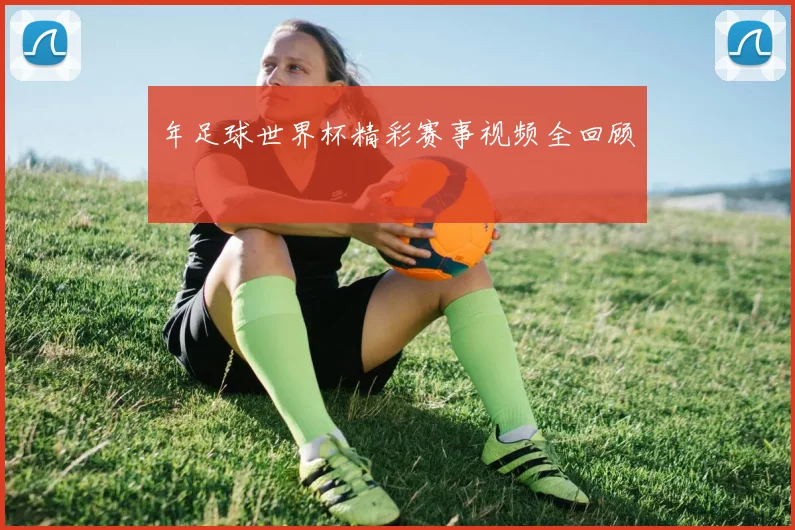年足球世界杯精彩赛事视频全回顾