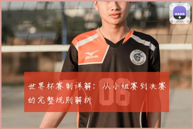世界杯赛制详解：从小组赛到决赛的完整规则解析