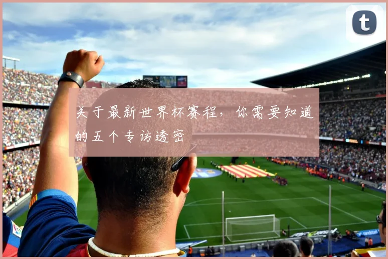 关于最新世界杯赛程,你需要知道的五个专访透密