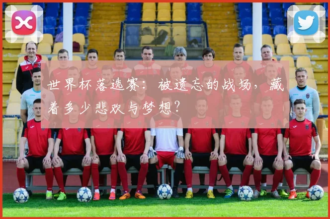 世界杯落选赛:被遗忘的战场,藏着多少悲欢与梦想?