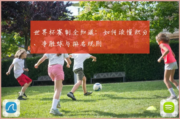 世界杯赛制全知道：如何读懂积分、净胜球与排名规则