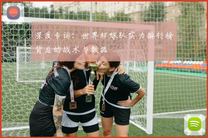 深度专访:世界杯球队实力排行榜背后的战术与数据